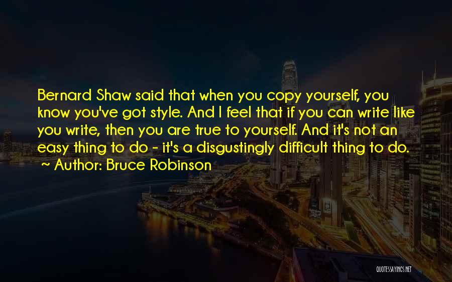 Bruce Robinson Quotes: Bernard Shaw Said That When You Copy Yourself, You Know You've Got Style. And I Feel That If You Can