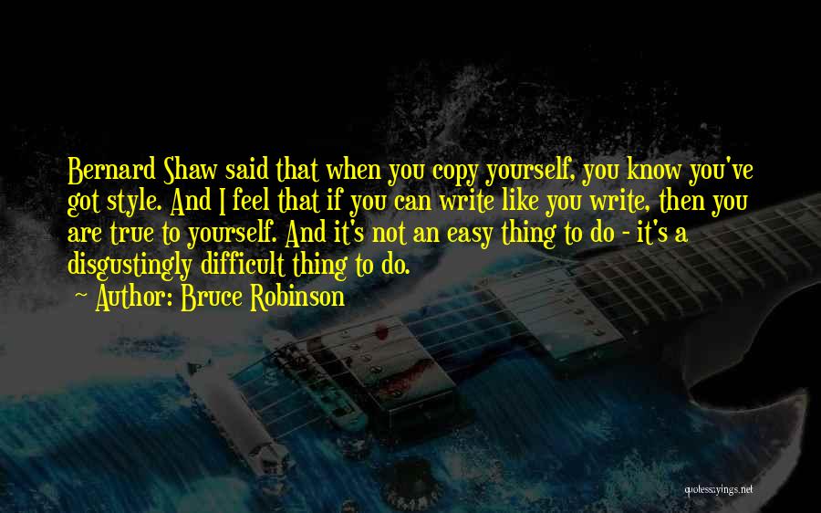 Bruce Robinson Quotes: Bernard Shaw Said That When You Copy Yourself, You Know You've Got Style. And I Feel That If You Can
