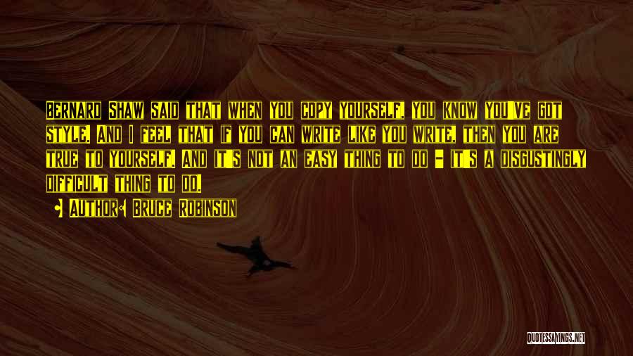 Bruce Robinson Quotes: Bernard Shaw Said That When You Copy Yourself, You Know You've Got Style. And I Feel That If You Can