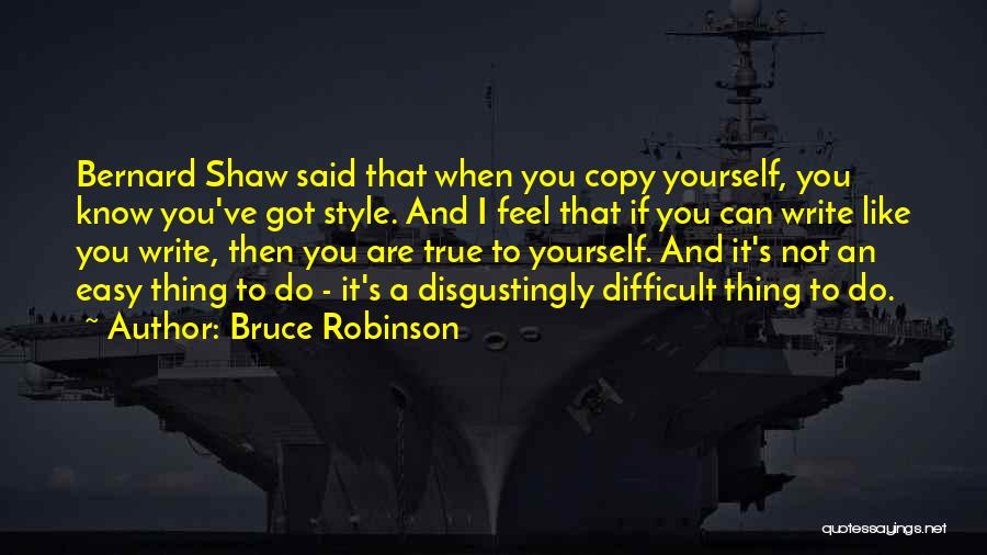 Bruce Robinson Quotes: Bernard Shaw Said That When You Copy Yourself, You Know You've Got Style. And I Feel That If You Can