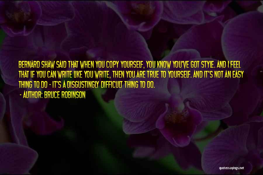 Bruce Robinson Quotes: Bernard Shaw Said That When You Copy Yourself, You Know You've Got Style. And I Feel That If You Can