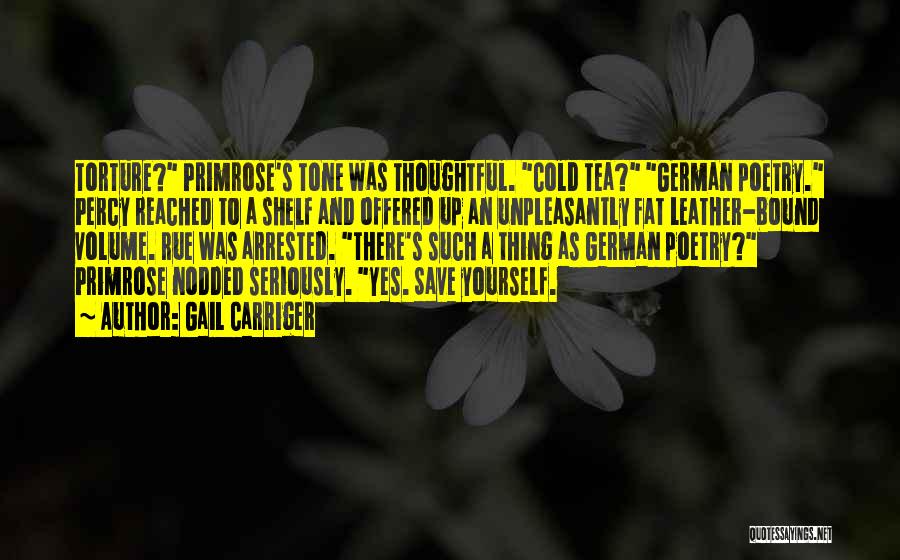 Gail Carriger Quotes: Torture? Primrose's Tone Was Thoughtful. Cold Tea? German Poetry. Percy Reached To A Shelf And Offered Up An Unpleasantly Fat