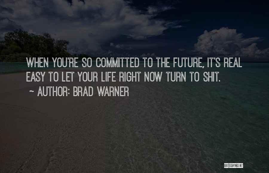 Brad Warner Quotes: When You're So Committed To The Future, It's Real Easy To Let Your Life Right Now Turn To Shit.