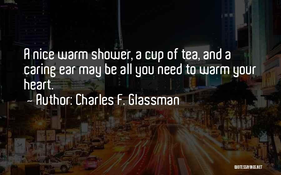 Charles F. Glassman Quotes: A Nice Warm Shower, A Cup Of Tea, And A Caring Ear May Be All You Need To Warm Your