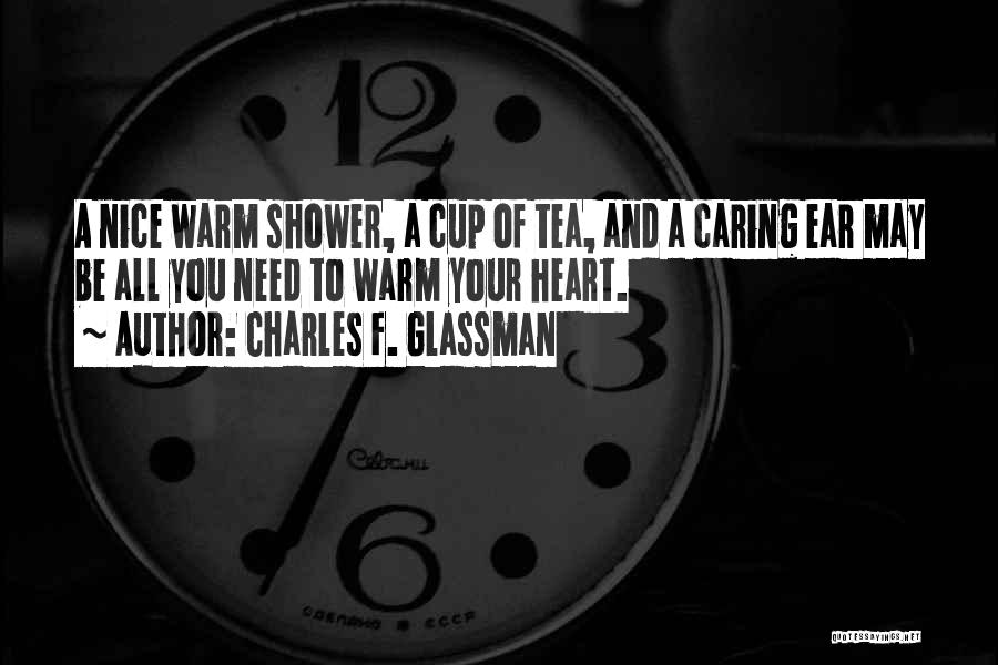 Charles F. Glassman Quotes: A Nice Warm Shower, A Cup Of Tea, And A Caring Ear May Be All You Need To Warm Your