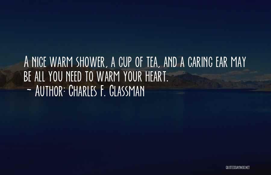 Charles F. Glassman Quotes: A Nice Warm Shower, A Cup Of Tea, And A Caring Ear May Be All You Need To Warm Your