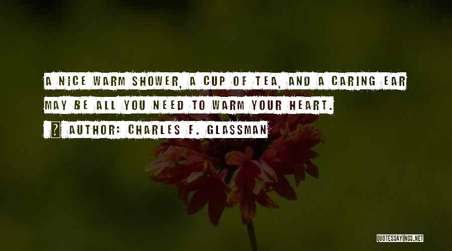 Charles F. Glassman Quotes: A Nice Warm Shower, A Cup Of Tea, And A Caring Ear May Be All You Need To Warm Your