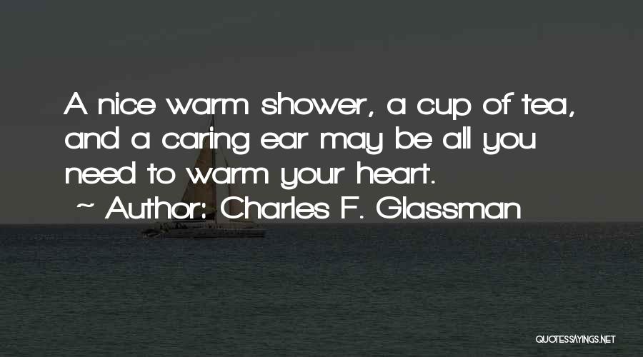 Charles F. Glassman Quotes: A Nice Warm Shower, A Cup Of Tea, And A Caring Ear May Be All You Need To Warm Your