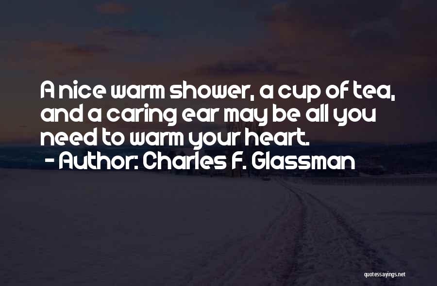 Charles F. Glassman Quotes: A Nice Warm Shower, A Cup Of Tea, And A Caring Ear May Be All You Need To Warm Your