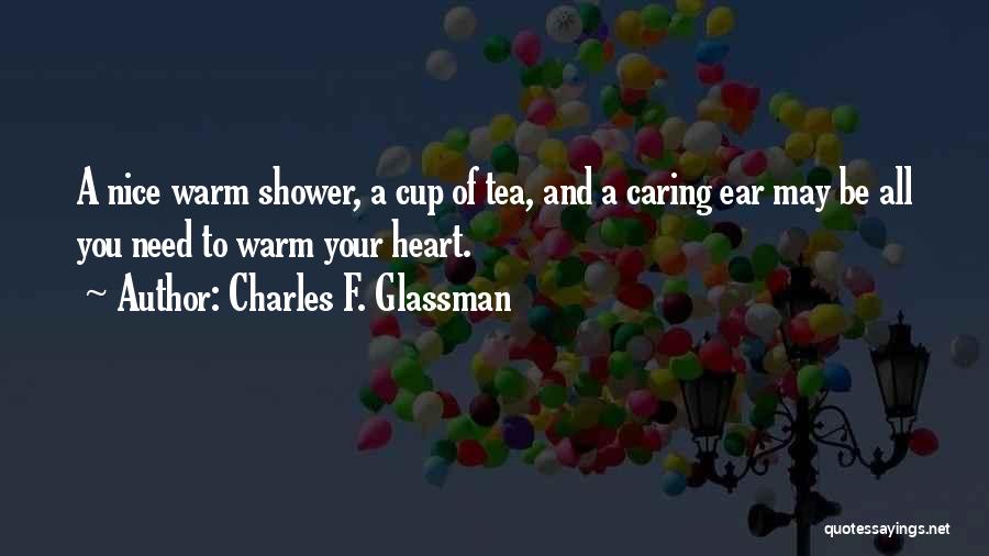 Charles F. Glassman Quotes: A Nice Warm Shower, A Cup Of Tea, And A Caring Ear May Be All You Need To Warm Your