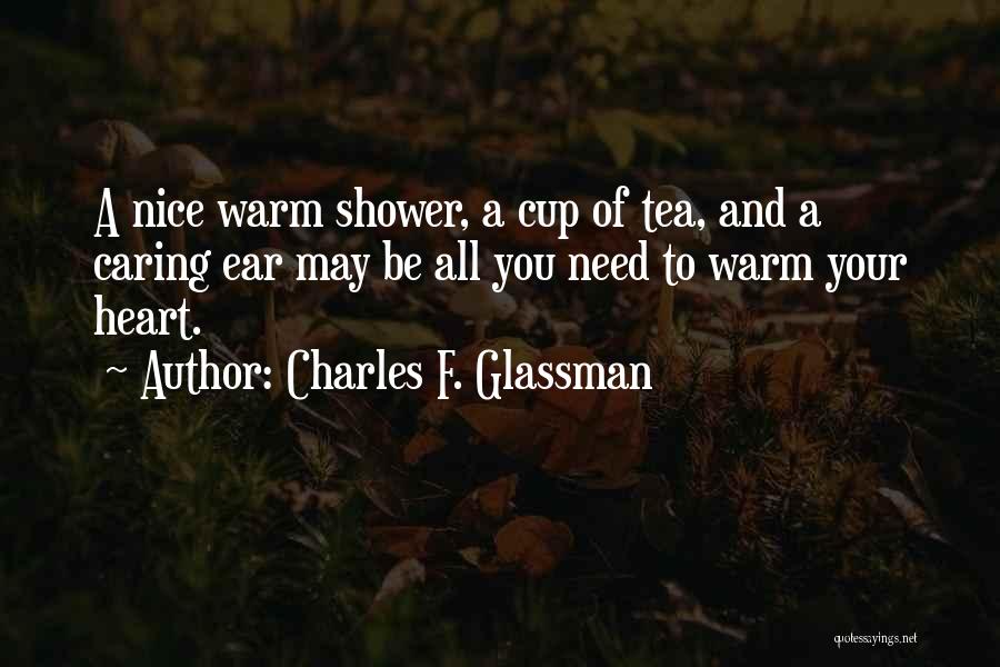 Charles F. Glassman Quotes: A Nice Warm Shower, A Cup Of Tea, And A Caring Ear May Be All You Need To Warm Your