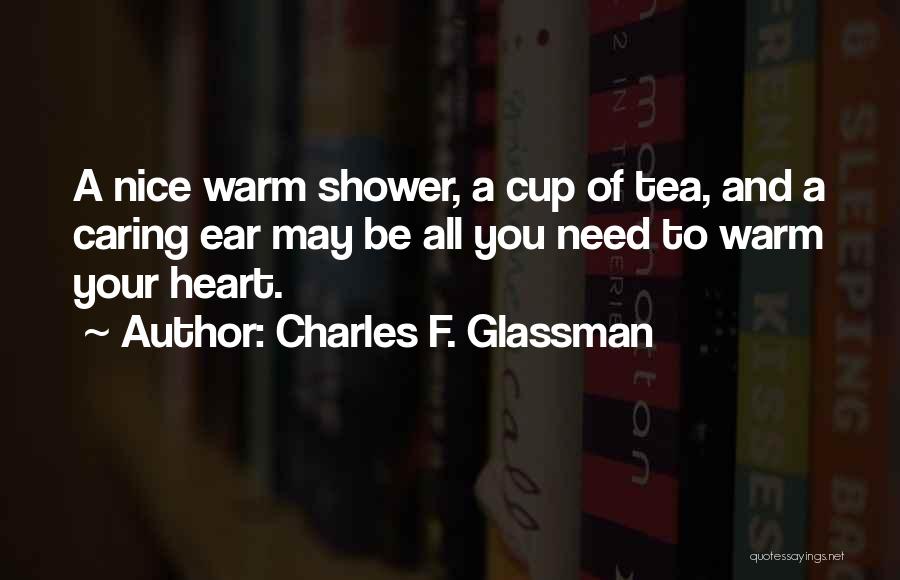 Charles F. Glassman Quotes: A Nice Warm Shower, A Cup Of Tea, And A Caring Ear May Be All You Need To Warm Your