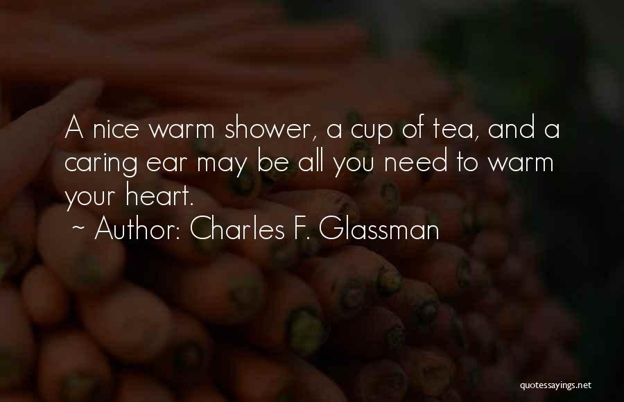 Charles F. Glassman Quotes: A Nice Warm Shower, A Cup Of Tea, And A Caring Ear May Be All You Need To Warm Your