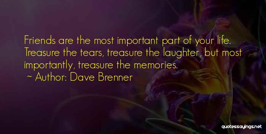 Dave Brenner Quotes: Friends Are The Most Important Part Of Your Life. Treasure The Tears, Treasure The Laughter, But Most Importantly, Treasure The