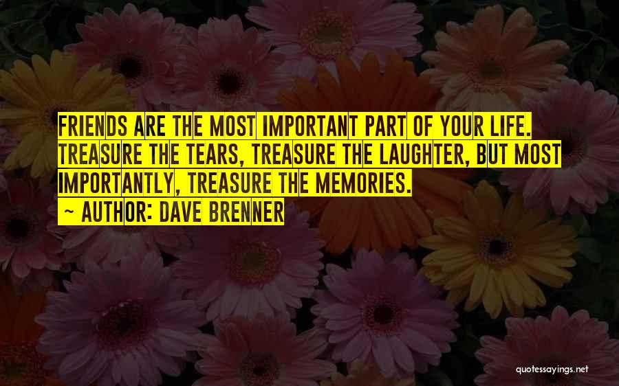 Dave Brenner Quotes: Friends Are The Most Important Part Of Your Life. Treasure The Tears, Treasure The Laughter, But Most Importantly, Treasure The