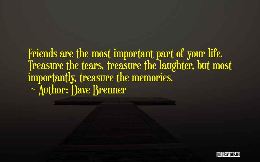 Dave Brenner Quotes: Friends Are The Most Important Part Of Your Life. Treasure The Tears, Treasure The Laughter, But Most Importantly, Treasure The