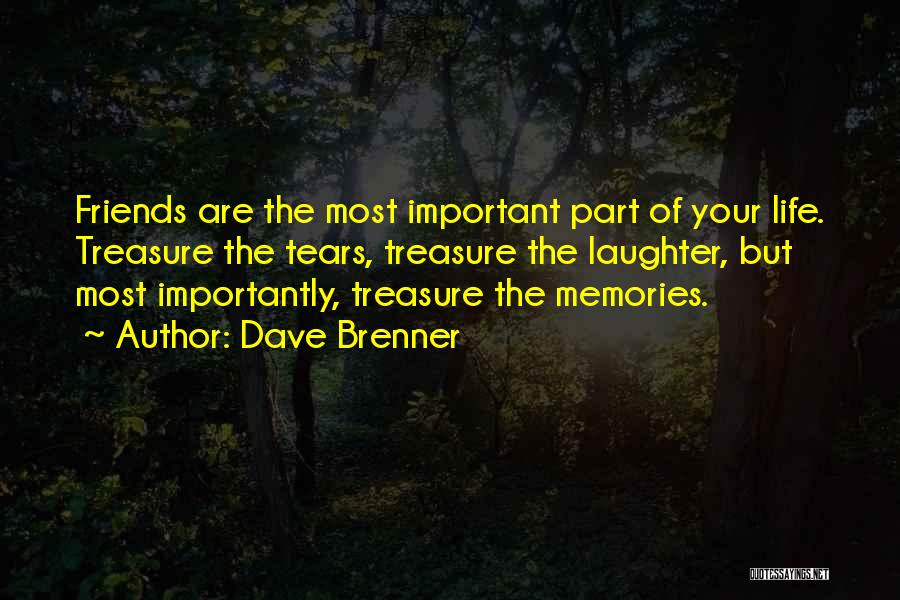 Dave Brenner Quotes: Friends Are The Most Important Part Of Your Life. Treasure The Tears, Treasure The Laughter, But Most Importantly, Treasure The
