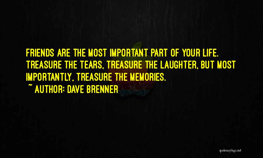 Dave Brenner Quotes: Friends Are The Most Important Part Of Your Life. Treasure The Tears, Treasure The Laughter, But Most Importantly, Treasure The