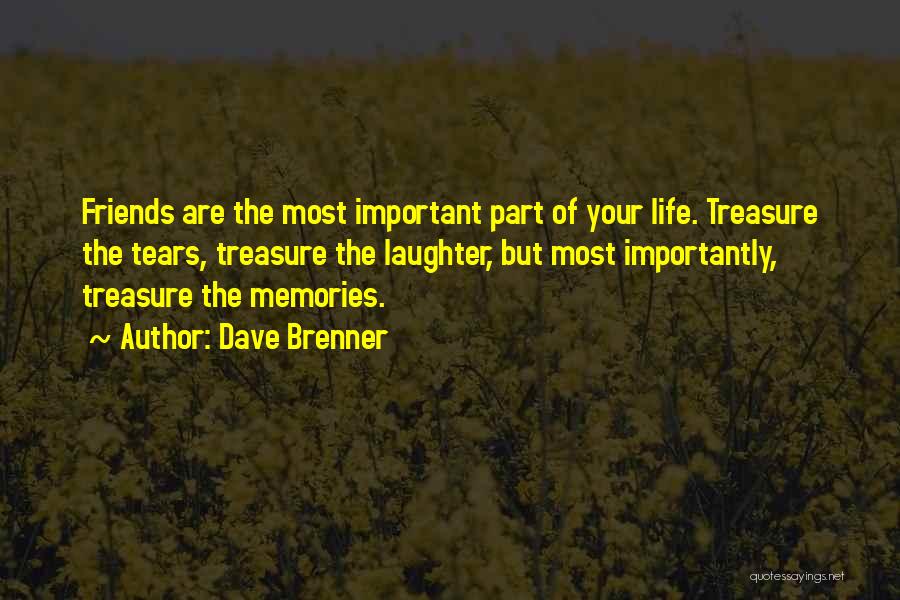 Dave Brenner Quotes: Friends Are The Most Important Part Of Your Life. Treasure The Tears, Treasure The Laughter, But Most Importantly, Treasure The