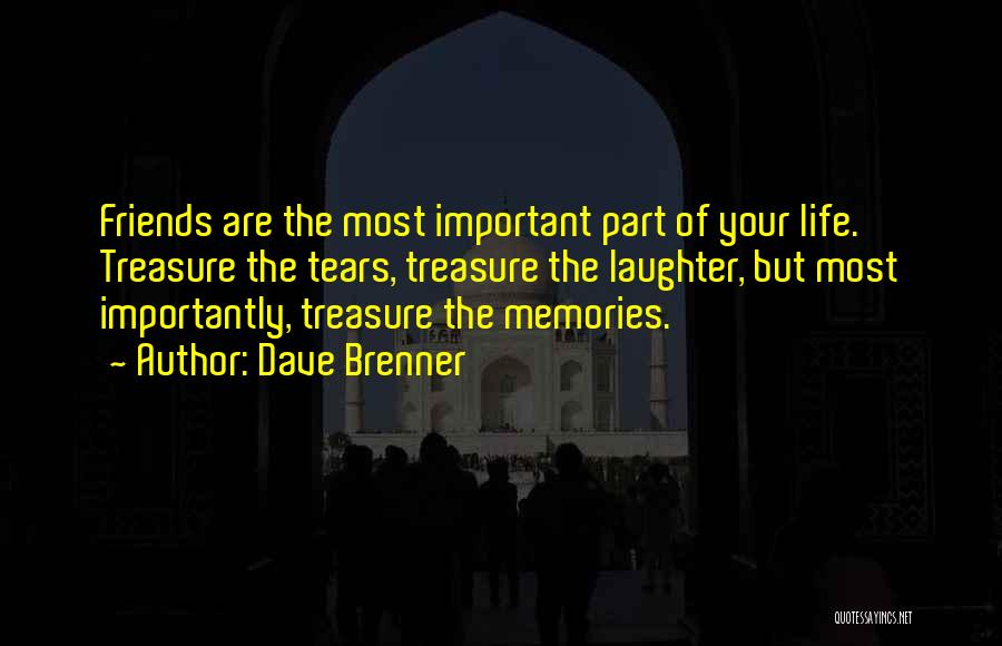 Dave Brenner Quotes: Friends Are The Most Important Part Of Your Life. Treasure The Tears, Treasure The Laughter, But Most Importantly, Treasure The