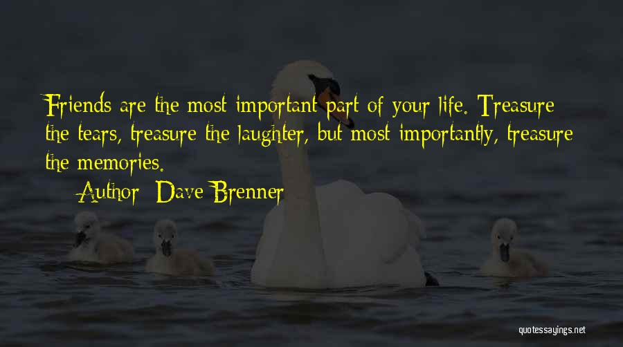 Dave Brenner Quotes: Friends Are The Most Important Part Of Your Life. Treasure The Tears, Treasure The Laughter, But Most Importantly, Treasure The