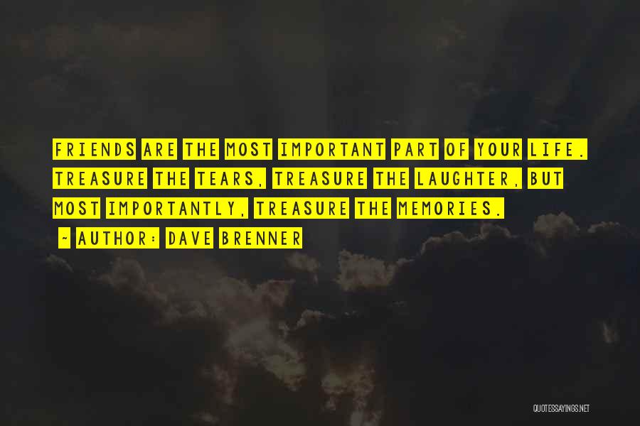 Dave Brenner Quotes: Friends Are The Most Important Part Of Your Life. Treasure The Tears, Treasure The Laughter, But Most Importantly, Treasure The