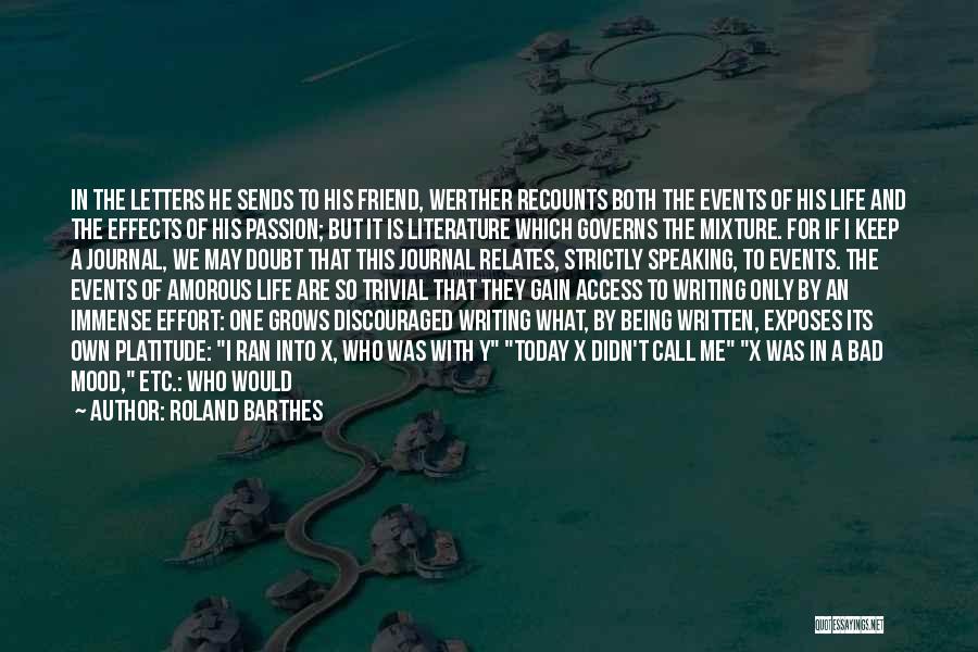 Roland Barthes Quotes: In The Letters He Sends To His Friend, Werther Recounts Both The Events Of His Life And The Effects Of