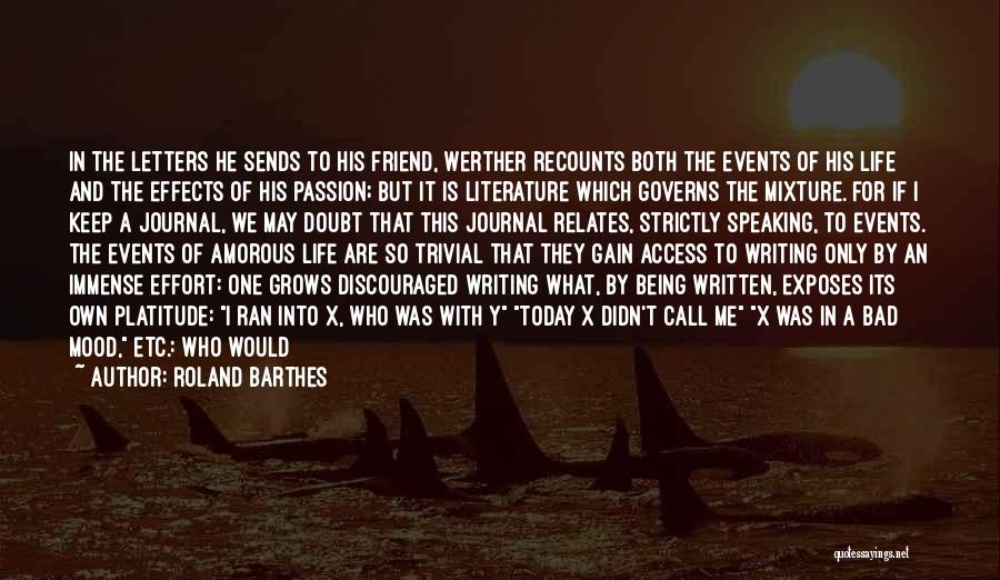 Roland Barthes Quotes: In The Letters He Sends To His Friend, Werther Recounts Both The Events Of His Life And The Effects Of