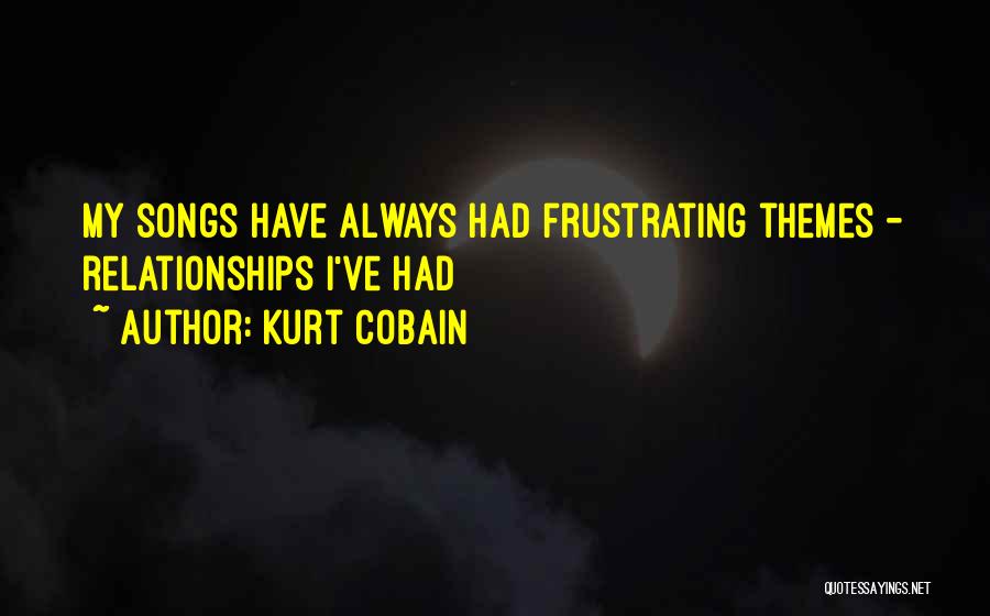 Kurt Cobain Quotes: My Songs Have Always Had Frustrating Themes - Relationships I've Had