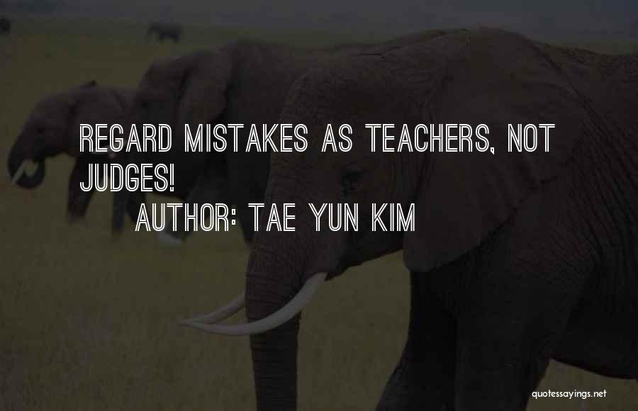 Tae Yun Kim Quotes: Regard Mistakes As Teachers, Not Judges!