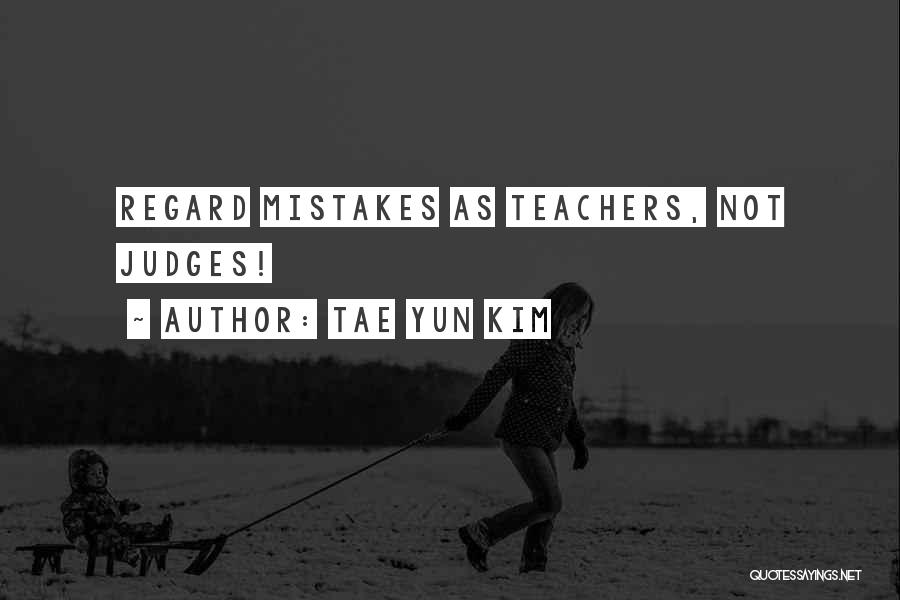 Tae Yun Kim Quotes: Regard Mistakes As Teachers, Not Judges!