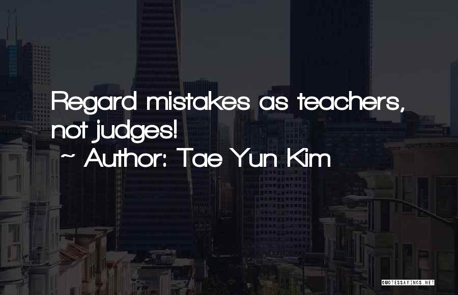 Tae Yun Kim Quotes: Regard Mistakes As Teachers, Not Judges!