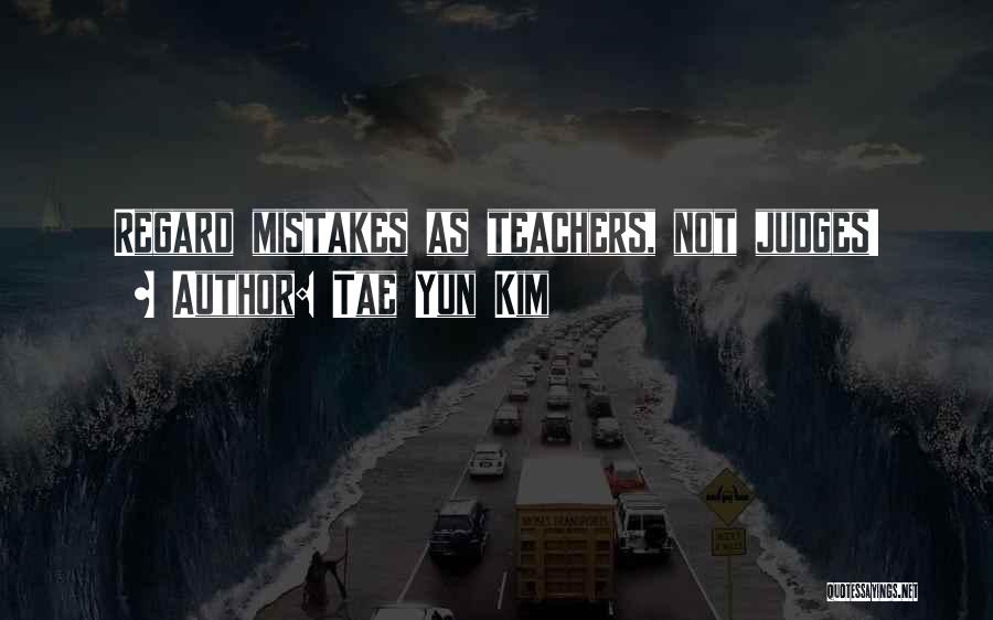 Tae Yun Kim Quotes: Regard Mistakes As Teachers, Not Judges!