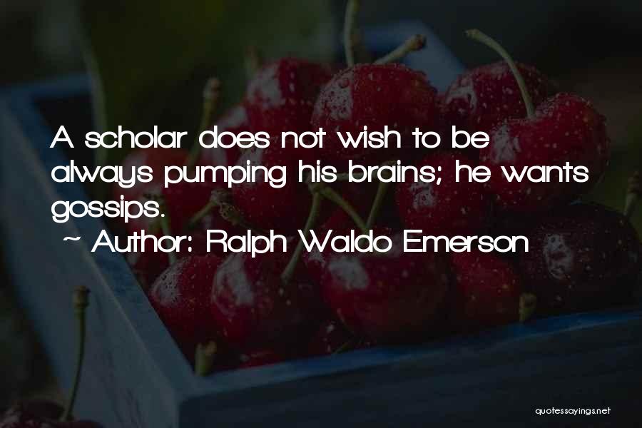 Ralph Waldo Emerson Quotes: A Scholar Does Not Wish To Be Always Pumping His Brains; He Wants Gossips.