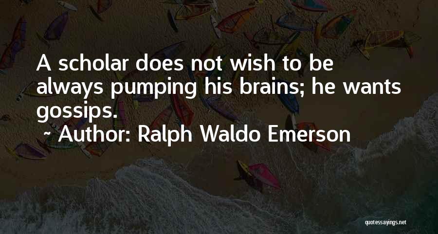 Ralph Waldo Emerson Quotes: A Scholar Does Not Wish To Be Always Pumping His Brains; He Wants Gossips.