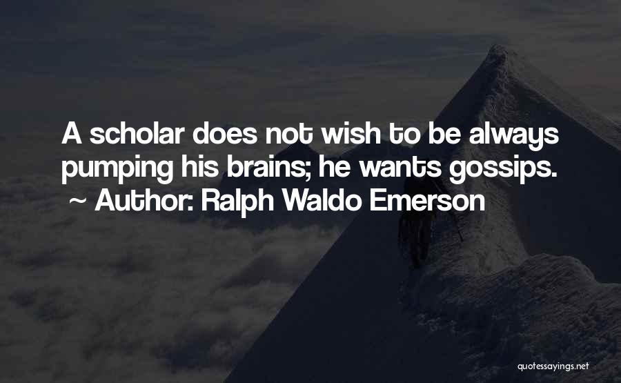 Ralph Waldo Emerson Quotes: A Scholar Does Not Wish To Be Always Pumping His Brains; He Wants Gossips.