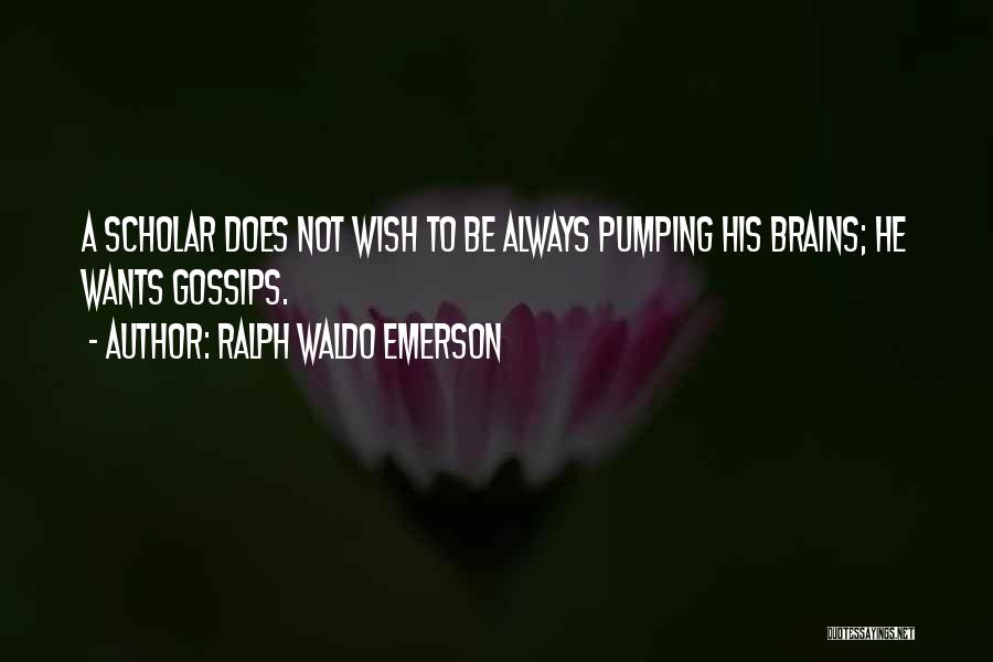 Ralph Waldo Emerson Quotes: A Scholar Does Not Wish To Be Always Pumping His Brains; He Wants Gossips.