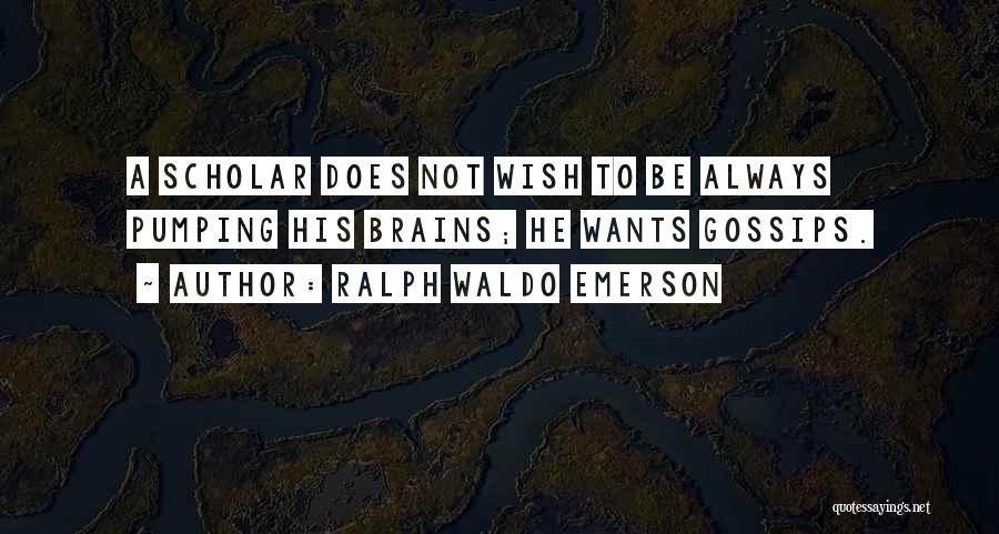 Ralph Waldo Emerson Quotes: A Scholar Does Not Wish To Be Always Pumping His Brains; He Wants Gossips.