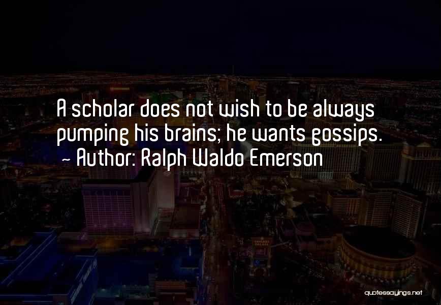 Ralph Waldo Emerson Quotes: A Scholar Does Not Wish To Be Always Pumping His Brains; He Wants Gossips.