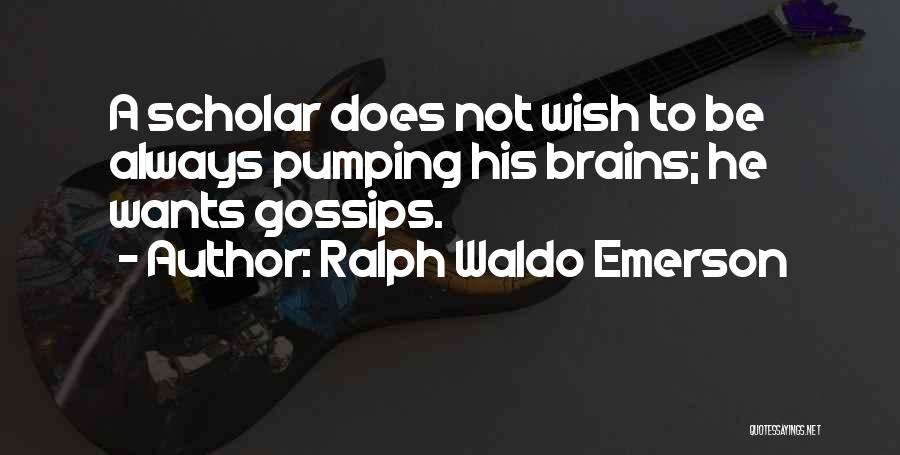 Ralph Waldo Emerson Quotes: A Scholar Does Not Wish To Be Always Pumping His Brains; He Wants Gossips.
