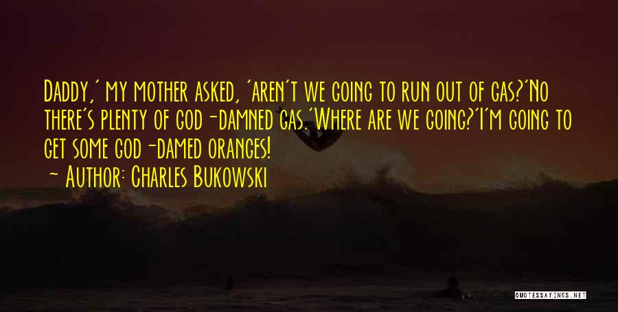 Charles Bukowski Quotes: Daddy,' My Mother Asked, 'aren't We Going To Run Out Of Gas?'no There's Plenty Of God-damned Gas.'where Are We Going?'i'm