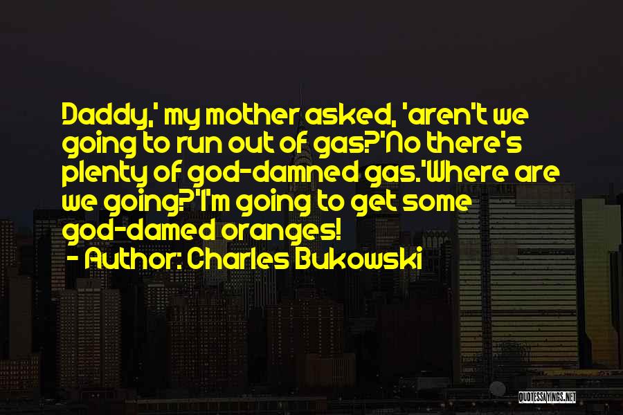 Charles Bukowski Quotes: Daddy,' My Mother Asked, 'aren't We Going To Run Out Of Gas?'no There's Plenty Of God-damned Gas.'where Are We Going?'i'm