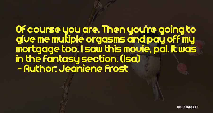 Jeaniene Frost Quotes: Of Course You Are. Then You're Going To Give Me Multiple Orgasms And Pay Off My Mortgage Too. I Saw