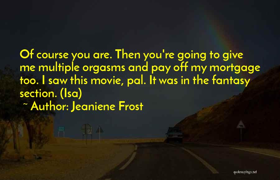 Jeaniene Frost Quotes: Of Course You Are. Then You're Going To Give Me Multiple Orgasms And Pay Off My Mortgage Too. I Saw