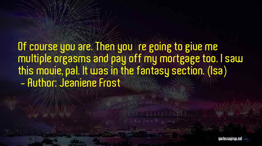 Jeaniene Frost Quotes: Of Course You Are. Then You're Going To Give Me Multiple Orgasms And Pay Off My Mortgage Too. I Saw