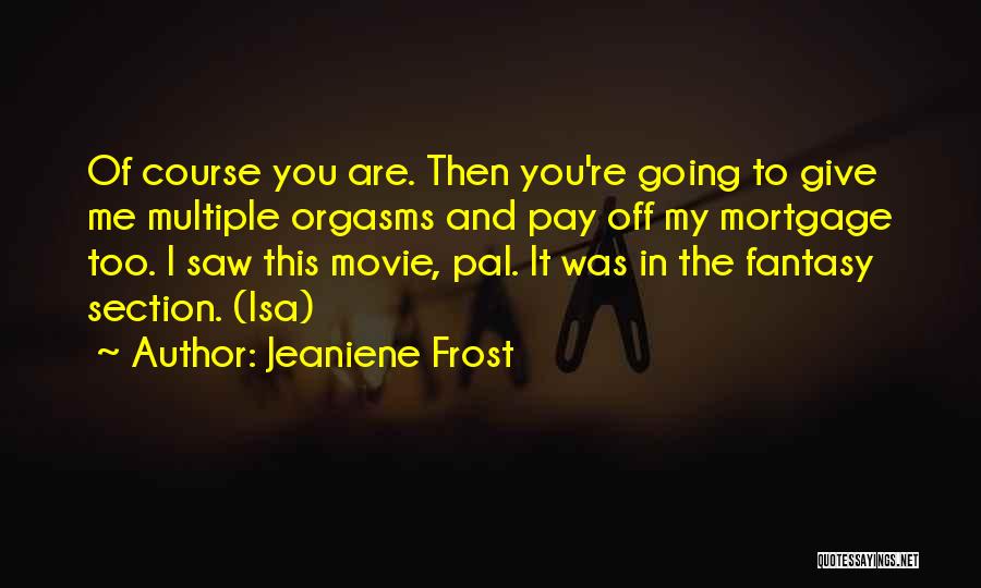 Jeaniene Frost Quotes: Of Course You Are. Then You're Going To Give Me Multiple Orgasms And Pay Off My Mortgage Too. I Saw
