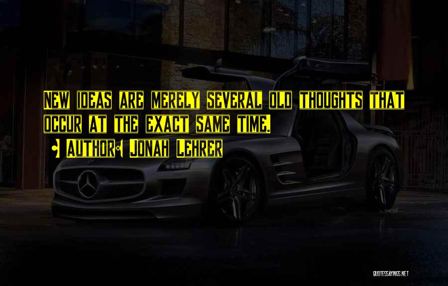 Jonah Lehrer Quotes: New Ideas Are Merely Several Old Thoughts That Occur At The Exact Same Time.