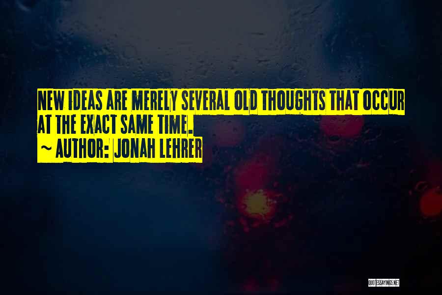 Jonah Lehrer Quotes: New Ideas Are Merely Several Old Thoughts That Occur At The Exact Same Time.