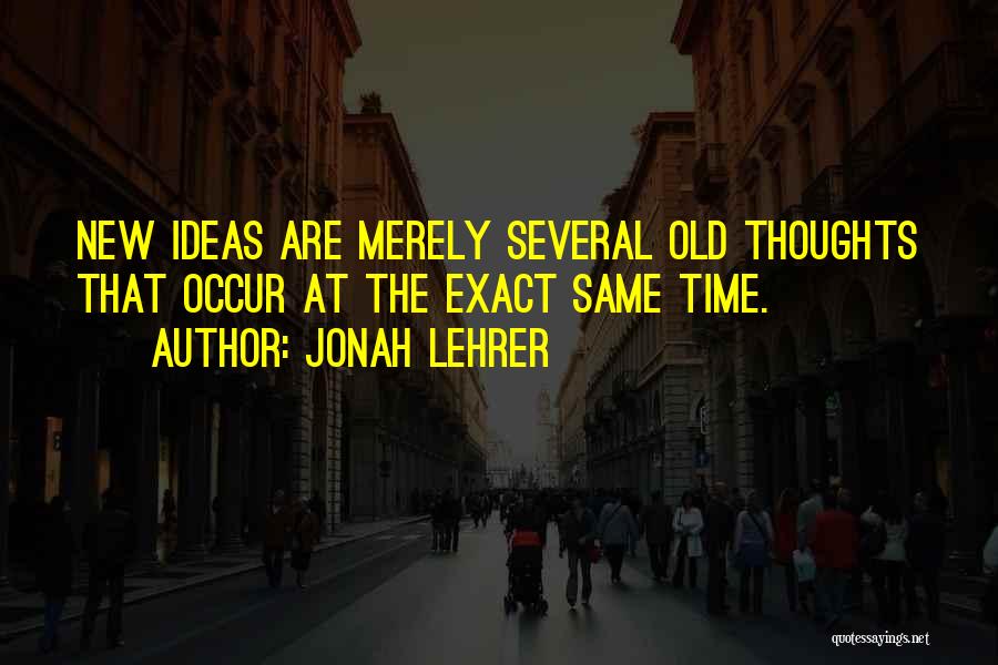 Jonah Lehrer Quotes: New Ideas Are Merely Several Old Thoughts That Occur At The Exact Same Time.