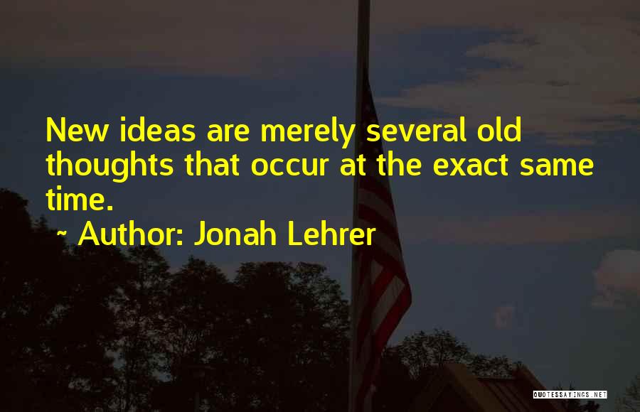 Jonah Lehrer Quotes: New Ideas Are Merely Several Old Thoughts That Occur At The Exact Same Time.